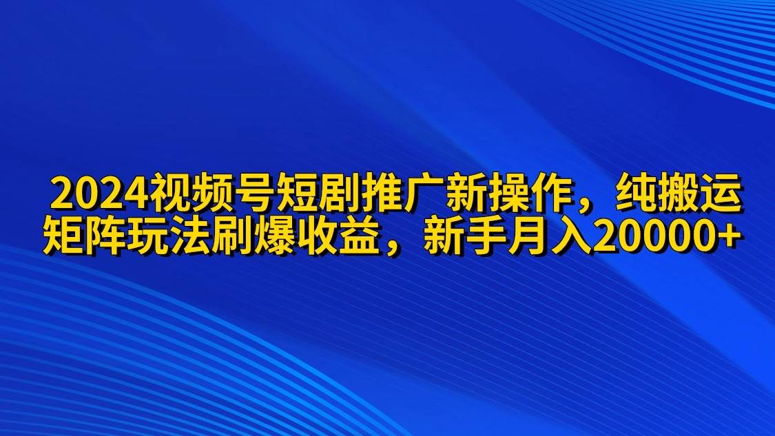 2024视频号短剧推广新操作 纯搬运+矩阵连爆打法刷爆流量分成 小白月入20000-米落轻创