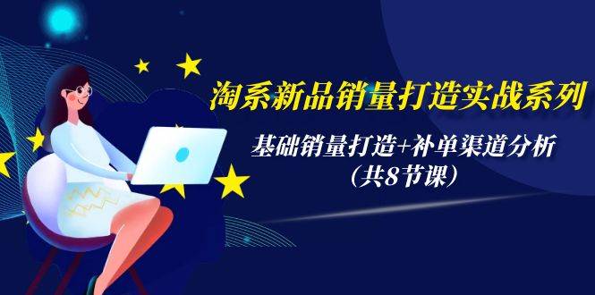 淘系新品销量打造实战系列，基础销量打造+补单渠道分析（共8节课）-米落轻创