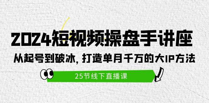 2024短视频操盘手讲座：从起号到破冰，打造单月千万的大IP方法（25节）-米落轻创