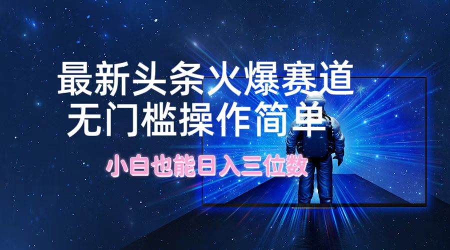 最新头条火爆赛道，无门槛操作简单，小白也能日入三位数-米落轻创