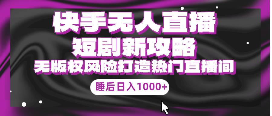 快手无人直播短剧新攻略，合规无版权风险，打造热门直播间，睡后日入1000+-米落轻创