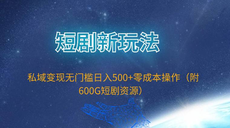 短剧新玩法，私域变现无门槛日入500+零成本操作（附600G短剧资源）-米落轻创