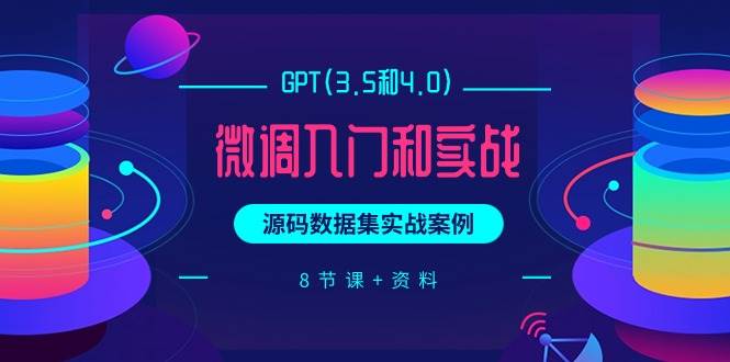 GPT(3.5和4.0)微调入门和实战，源码数据集实战案例（8节课+资料）-米落轻创