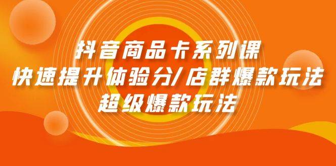 抖音商品卡系列课：快速提升体验分/店群爆款玩法/超级爆款玩法-米落轻创