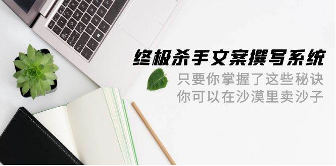 终极 杀手文案-撰写系统 只要你掌握了这些秘诀 你可以在沙漠里卖沙子-42节-米落轻创