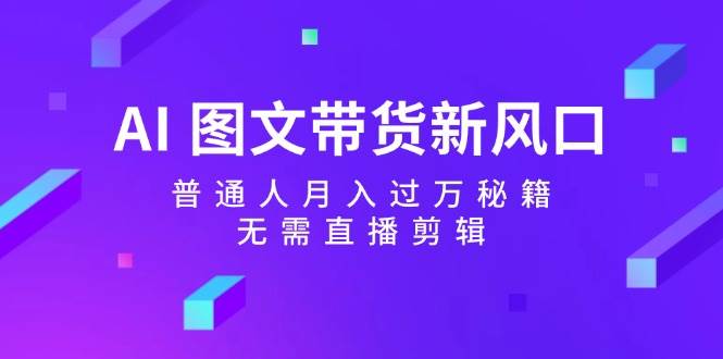 AI 图文带货新风口：普通人月入过万秘籍，无需直播剪辑-米落轻创
