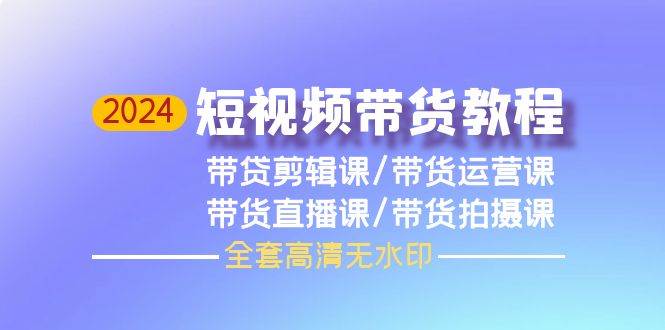 2024短视频带货教程，剪辑课+运营课+直播课+拍摄课（全套高清无水印）-米落轻创