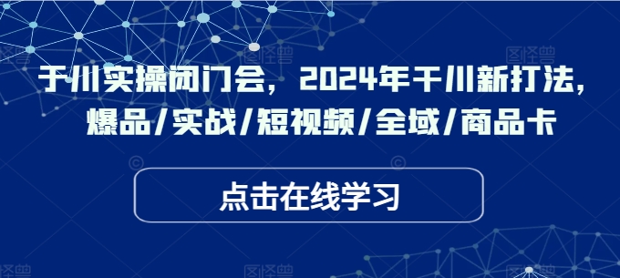 于川实操闭门会，2024年干川新打法，爆品/实战/短视频/全域/商品卡-米落轻创