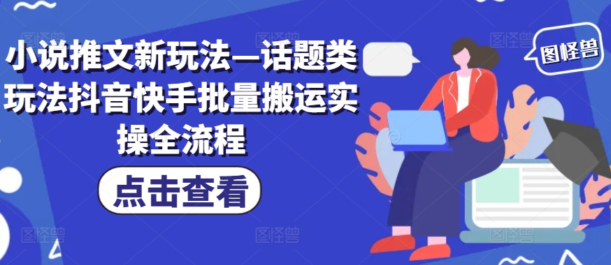 小说推文新玩法—话题类玩法抖音快手批量搬运实操全流程-米落轻创