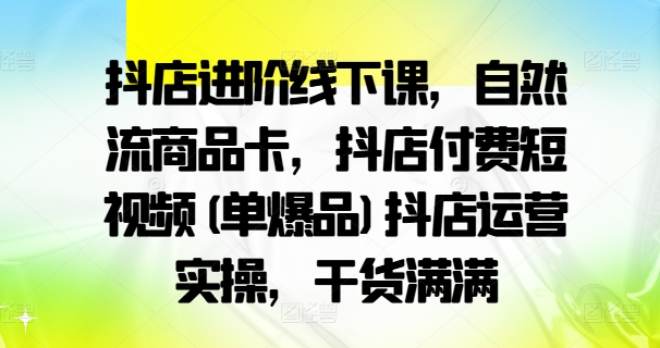 抖店进阶线下课，自然流商品卡，抖店付费短视频(单爆品)抖店运营实操，干货满满-米落轻创