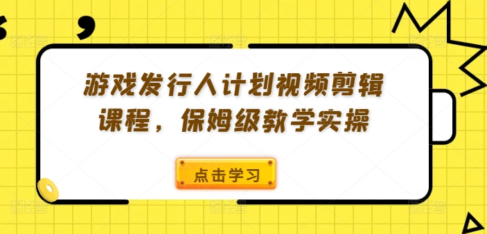 游戏发行人计划视频剪辑课程，保姆级教学实操-米落轻创