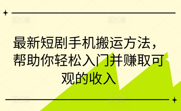 最新短剧手机搬运方法，帮助你轻松入门并赚取可观的收入-米落轻创