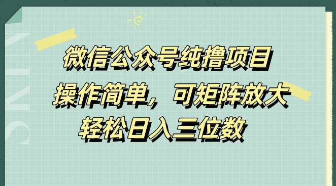 微信公众号纯撸项目，操作简单，可矩阵放大，轻松日入三位数-米落轻创