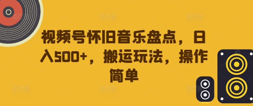 视频号怀旧音乐盘点，日入500+，搬运玩法，操作简单【揭秘】-米落轻创