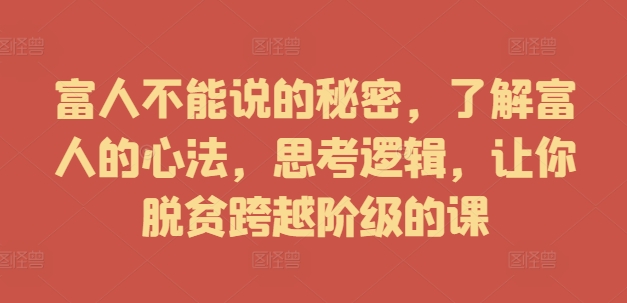富人不能说的秘密，了解富人的心法，思考逻辑，让你脱贫跨越阶级的课-米落轻创