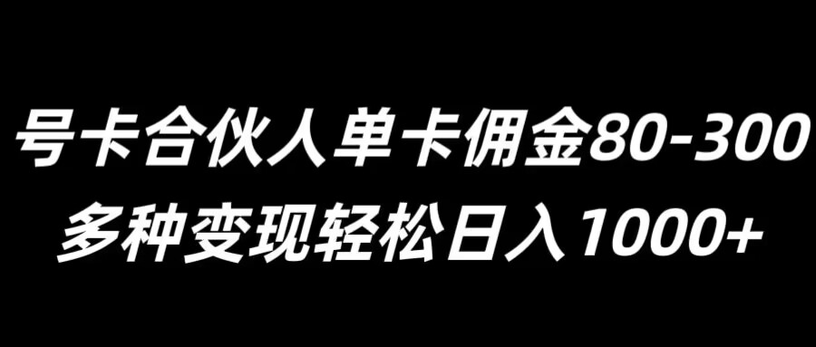 号卡合伙人单卡佣金80-300，多种变现轻松日入1k-米落轻创