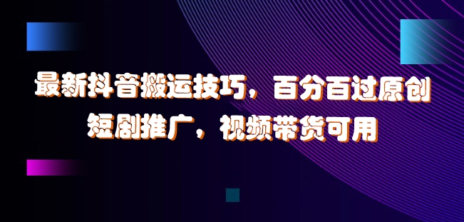 最新抖音搬运技巧，百分百过原创，短剧推广，视频带货可用【揭秘】-米落轻创