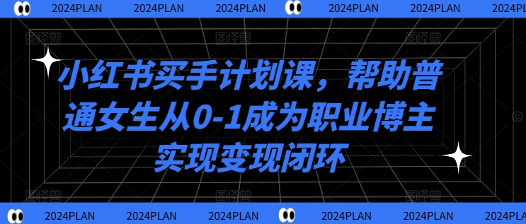 小红书买手计划课，帮助普通女生从0-1成为职业博主实现变现闭环-米落轻创