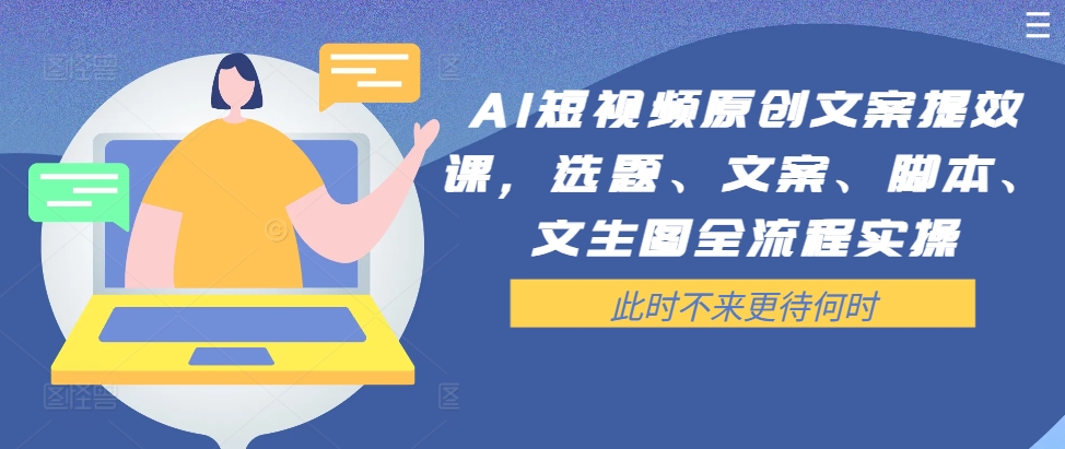 AI短视频原创文案提效课，选题、文案、脚本、文生图全流程实操-米落轻创
