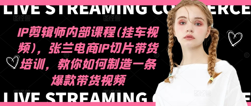 IP剪辑师内部课程(挂车视频)（更新09月），张兰电商IP切片带货培训，教你如何制造一条爆款带货视频-米落轻创