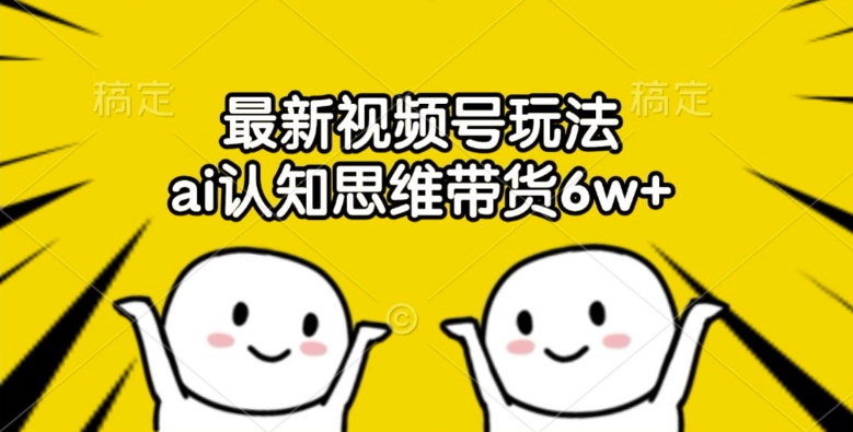 最新视频号玩法，ai认知思维带货6w+【揭秘】-米落轻创
