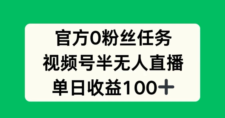 官方0粉丝任务，视频号半无人直播，单日收入100+-米落轻创
