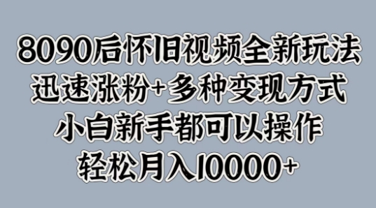 8090后怀旧视频全新玩法，迅速涨粉+多种变现方式，小白新手都可以操作-米落轻创