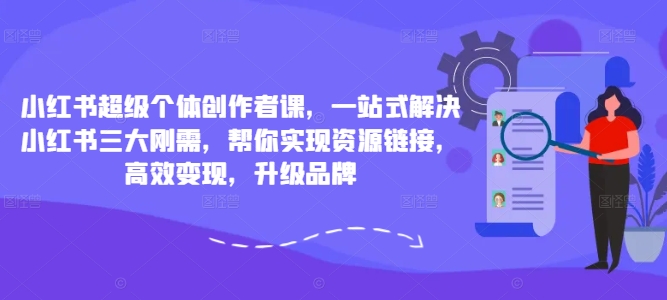 小红书超级个体创作者课，一站式解决小红书三大刚需，帮你实现资源链接，高效变现，升级品牌-米落轻创