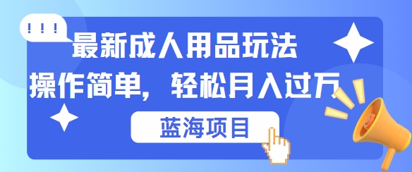 最新成人用品项目玩法，操作简单，动动手，轻松日入几张【揭秘】-米落轻创