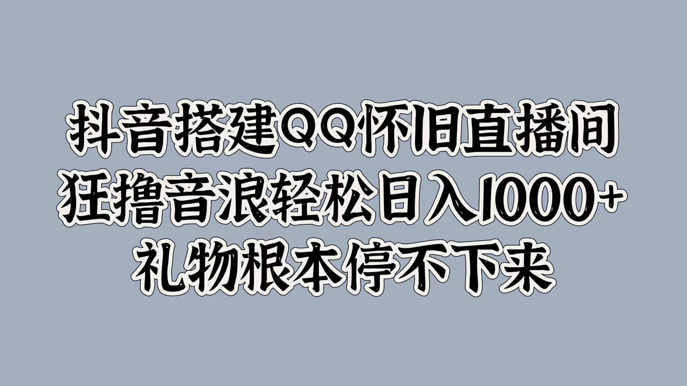 抖音搭建QQ怀旧直播间，狂撸音浪轻松日入1k+礼物根本停不下来-米落轻创