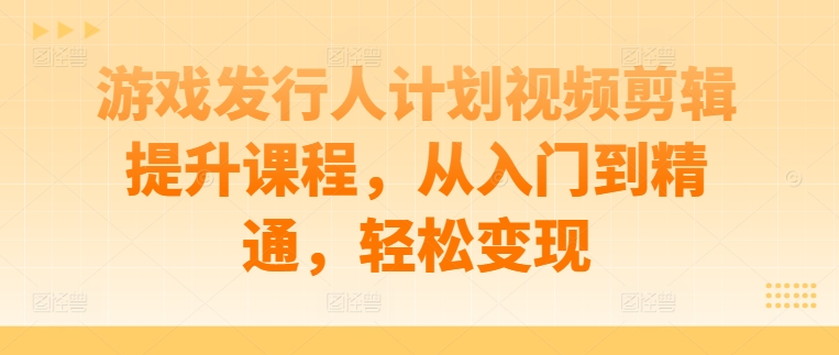 游戏发行人计划视频剪辑提升课程，从入门到精通，轻松变现-米落轻创