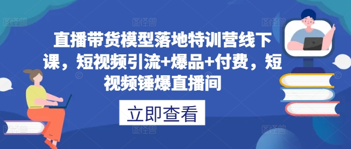 直播带货模型落地特训营线下课，​短视频引流+爆品+付费，短视频锤爆直播间-米落轻创