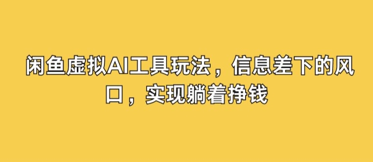 闲鱼虚拟AI工具玩法，信息差下的风口，实现躺着挣钱-米落轻创