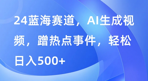 蓝海赛道，AI生成视频，蹭热点事件，轻松日入几张-米落轻创