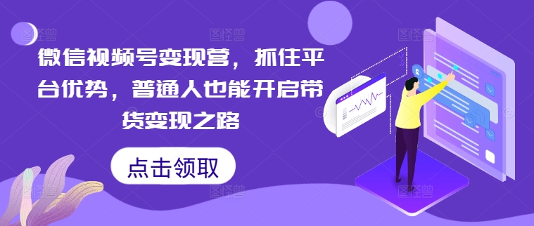 微信视频号变现营，抓住平台优势，普通人也能开启带货变现之路-米落轻创