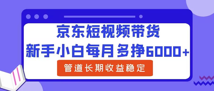 新手小白每月多挣6000+京东短视频带货，可管道长期稳定收益-米落轻创