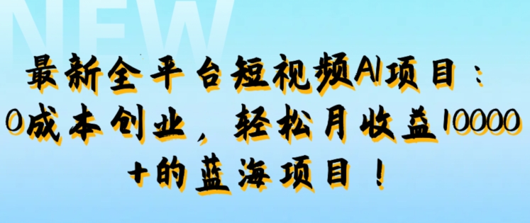 最新全平台短视频AI项目：0成本创业，轻松月收益1w+的蓝海项目!-米落轻创