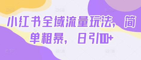 小红书全域流量玩法，简单粗暴，日引100+-米落轻创