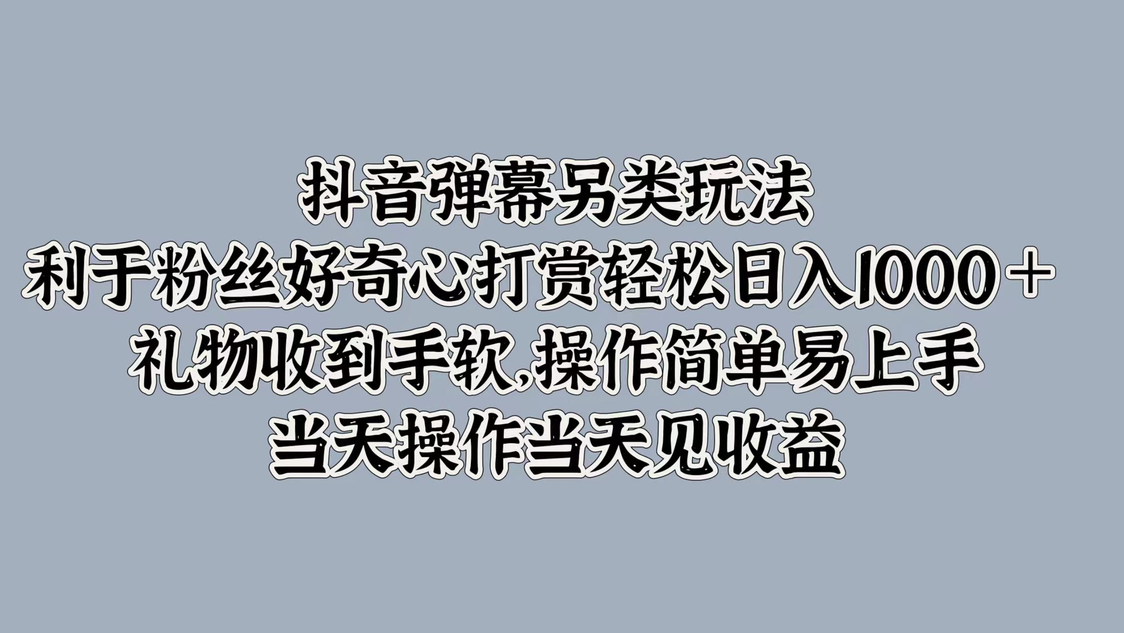 抖音弹幕另类玩法，利于粉丝好奇心打赏轻松日入1k+ 礼物收到手软，当天操作当天见收益-米落轻创