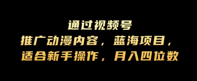 通过视频号推广动漫内容，蓝海项目，适合新手操作，月入四位数-米落轻创