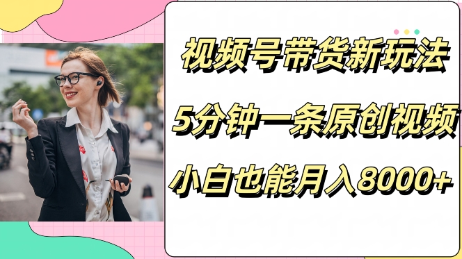 视频号带货新玩法，5分钟一条原创视频，小白也能月入8000+-米落轻创