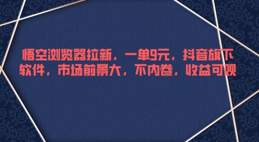 悟空浏览器拉新，一单9元，抖音旗下软件，市场前景大，不内卷，收益可观-米落轻创