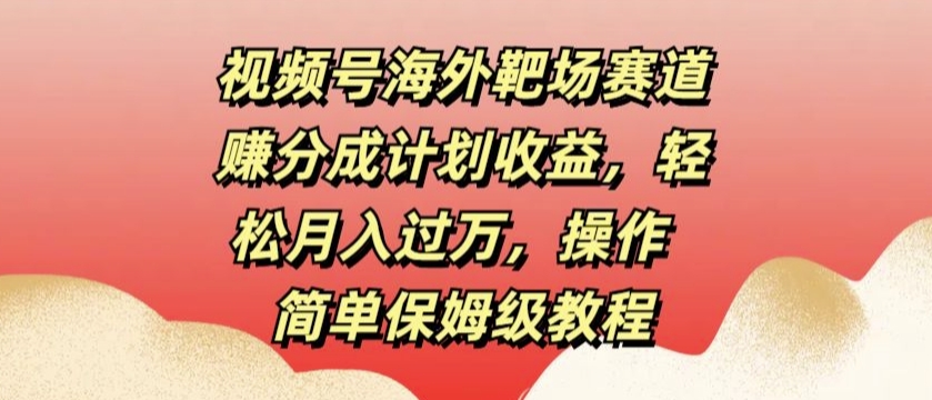 视频号海外靶场赛道赚分成计划收益，轻松月入过万，操作简单保姆级教程-米落轻创