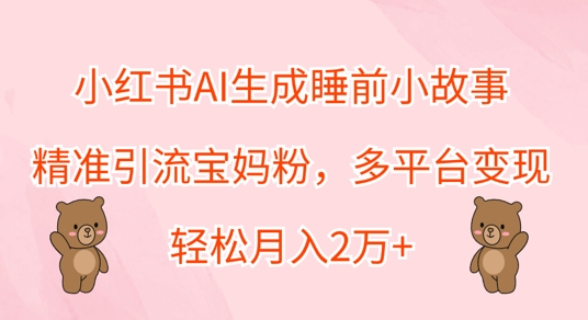 小红书AI生成睡前小故事，精准引流宝妈粉，多平台变现，轻松月入过W-米落轻创