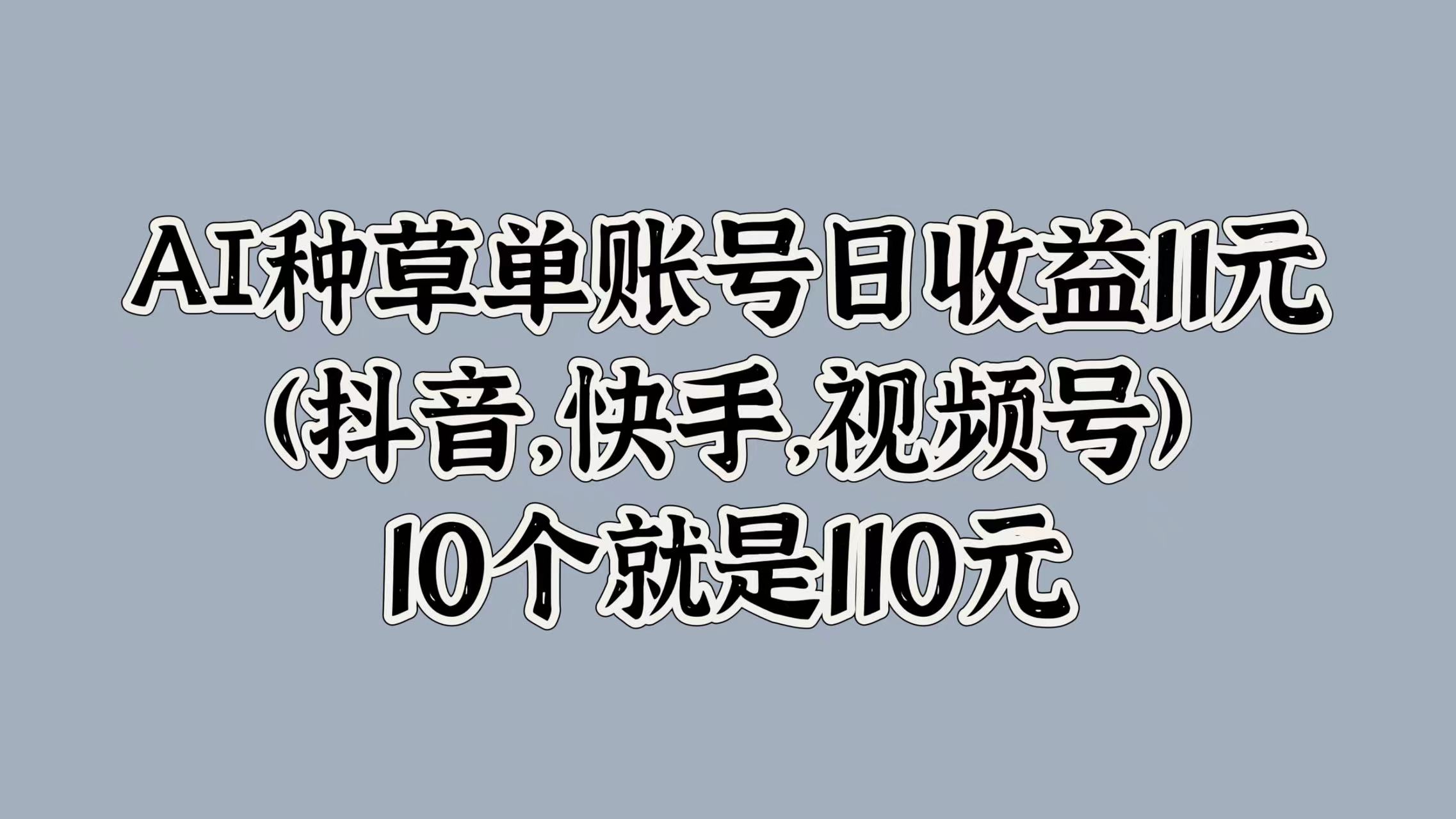 AI种草单账号日收益11元(抖音，快手，视频号)，10个就是110元-米落轻创