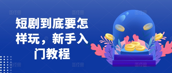 短剧到底要怎样玩，新手入门教程-米落轻创