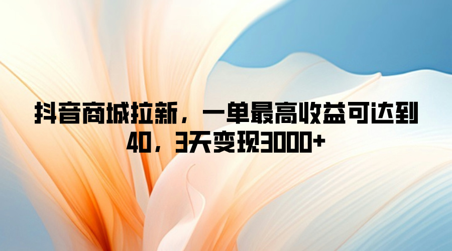 抖音商城拉新，一单最高收益可达到40，3天变现3k-米落轻创