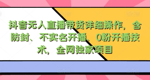 抖音无人直播带货详细操作，含防封、不实名开播、0粉开播技术，全网独家项目，24小时必出单-米落轻创