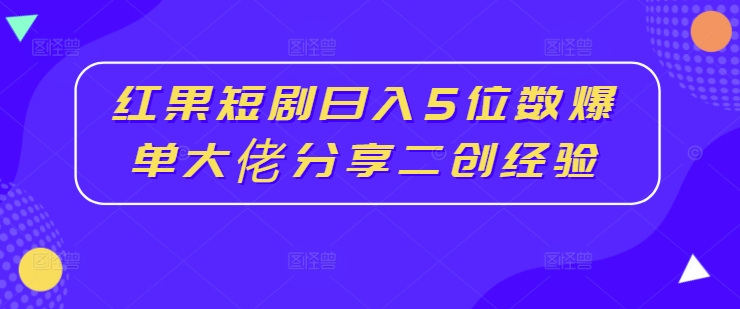 红果短剧日入5位数爆单大佬分享二创经验-米落轻创