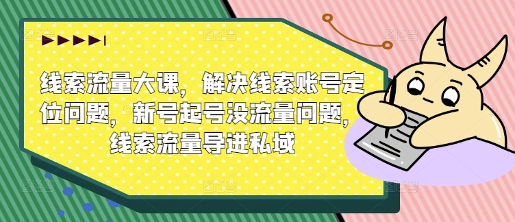 线索流量大课，解决线索账号定位问题，新号起号没流量问题，线索流量导进私域-米落轻创